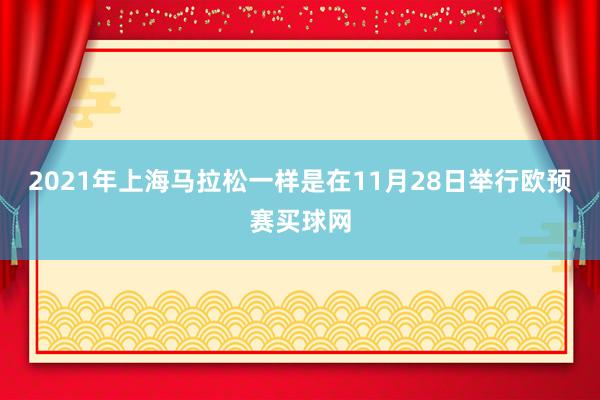 2021年上海马拉松一样是在11月28日举行欧预赛买球网