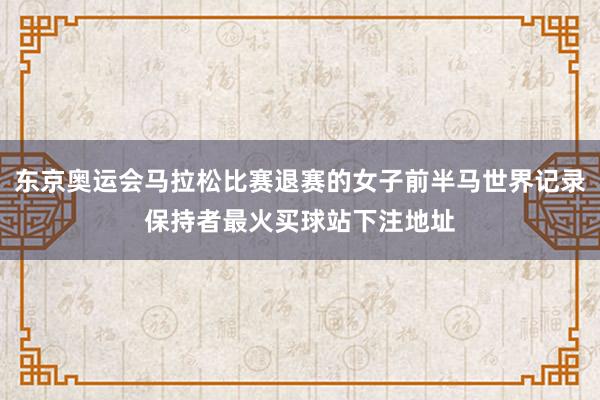 东京奥运会马拉松比赛退赛的女子前半马世界记录保持者最火买球站下注地址