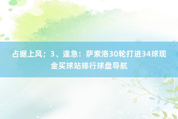 占据上风；　　3、遑急：萨索洛30轮打进34球现金买球站排行球盘导航