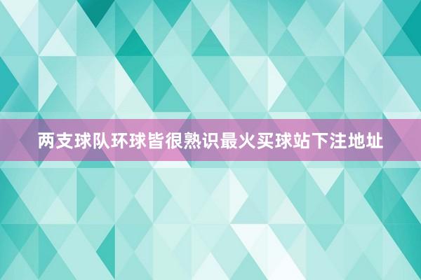 两支球队环球皆很熟识最火买球站下注地址