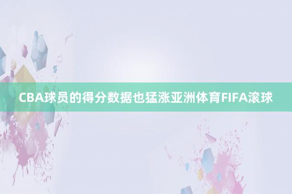 CBA球员的得分数据也猛涨亚洲体育FIFA滚球