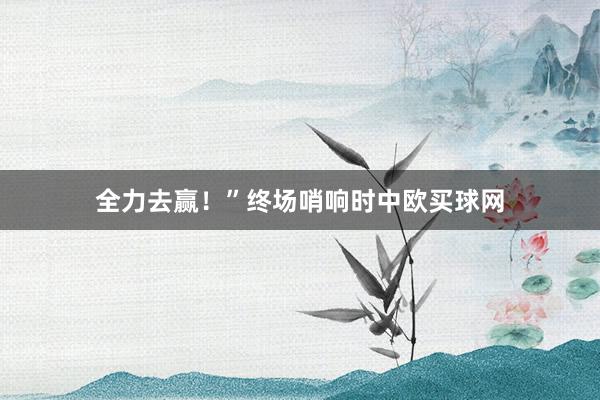 全力去赢！”终场哨响时中欧买球网