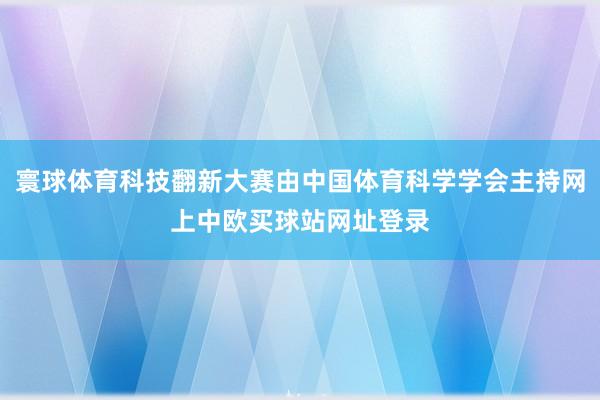 寰球体育科技翻新大赛由中国体育科学学会主持网上中欧买球站网址登录