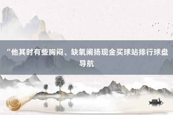 “他其时有些胸闷、缺氧阐扬现金买球站排行球盘导航