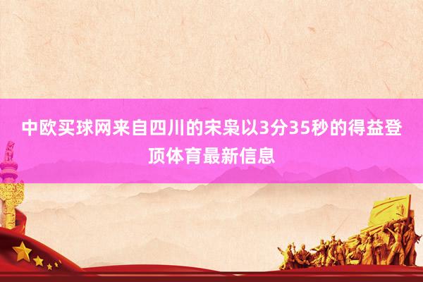 中欧买球网来自四川的宋枭以3分35秒的得益登顶体育最新信息