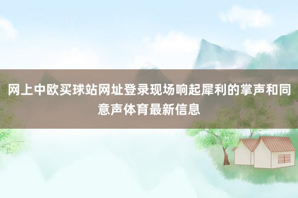 网上中欧买球站网址登录现场响起犀利的掌声和同意声体育最新信息