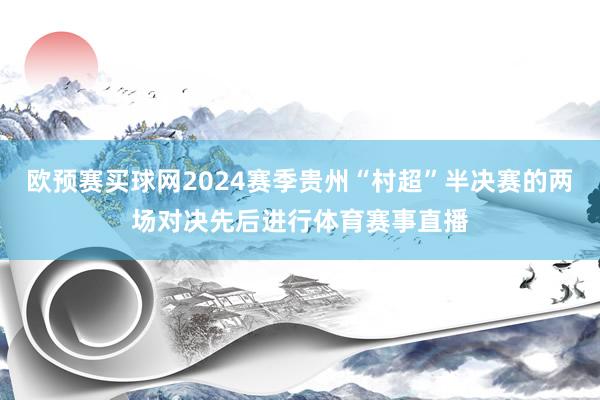 欧预赛买球网2024赛季贵州“村超”半决赛的两场对决先后进行体育赛事直播