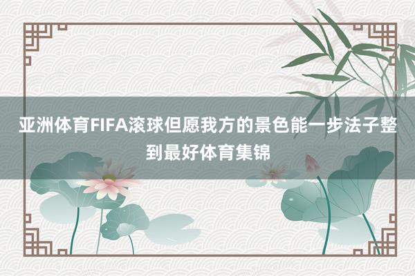 亚洲体育FIFA滚球但愿我方的景色能一步法子整到最好体育集锦