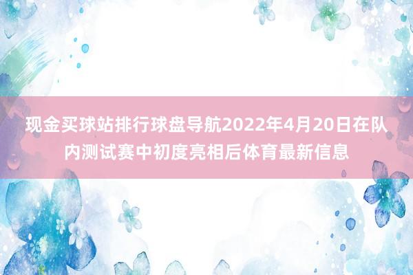 现金买球站排行球盘导航2022年4月20日在队内测试赛中初度亮相后体育最新信息