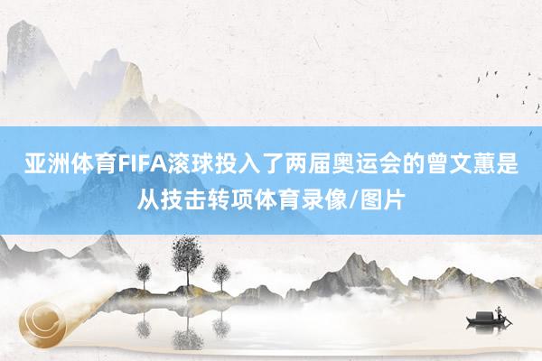 亚洲体育FIFA滚球投入了两届奥运会的曾文蕙是从技击转项体育录像/图片