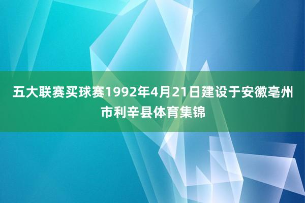 五大联赛买球赛1992年4月21日建设于安徽亳州市利辛县体育集锦