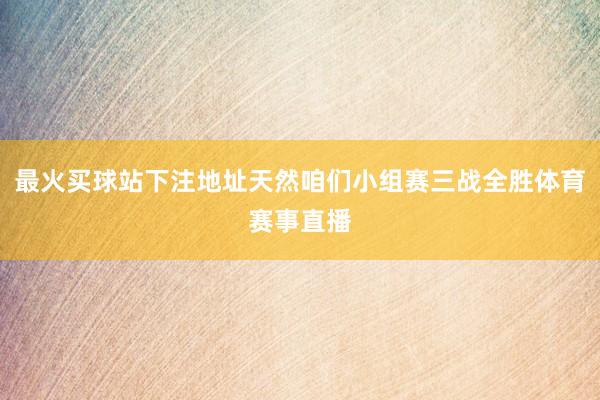 最火买球站下注地址天然咱们小组赛三战全胜体育赛事直播