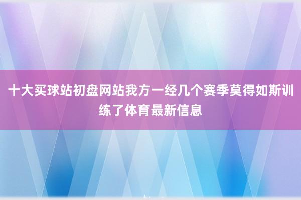 十大买球站初盘网站我方一经几个赛季莫得如斯训练了体育最新信息