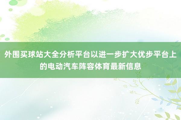 外围买球站大全分析平台以进一步扩大优步平台上的电动汽车阵容体育最新信息