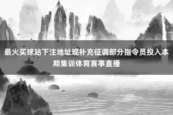 最火买球站下注地址现补充征调部分指令员投入本期集训体育赛事直播