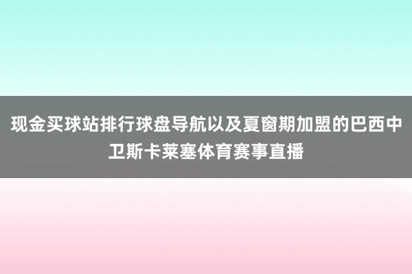 现金买球站排行球盘导航以及夏窗期加盟的巴西中卫斯卡莱塞体育赛事直播