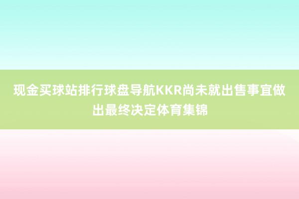 现金买球站排行球盘导航KKR尚未就出售事宜做出最终决定体育集锦