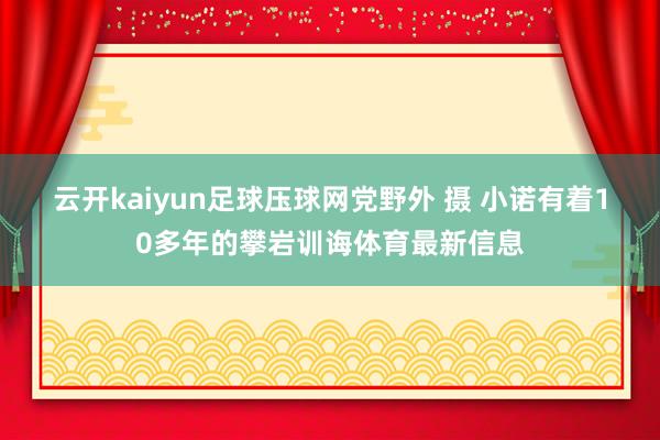 云开kaiyun足球压球网　党野外 摄 小诺有着10多年的攀岩训诲体育最新信息