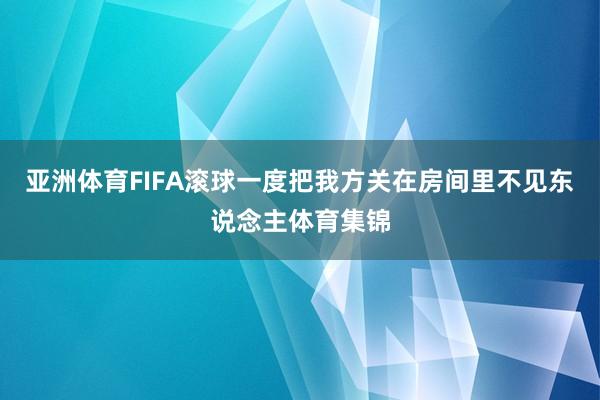 亚洲体育FIFA滚球一度把我方关在房间里不见东说念主体育集锦