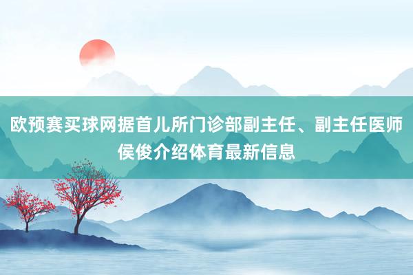 欧预赛买球网据首儿所门诊部副主任、副主任医师侯俊介绍体育最新信息