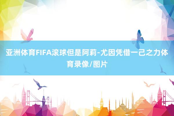 亚洲体育FIFA滚球但是阿莉-尤因凭借一己之力体育录像/图片