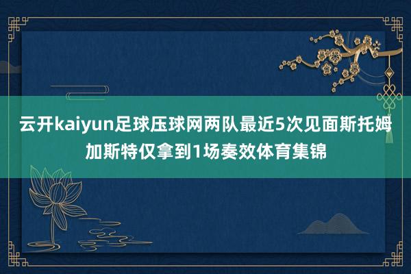 云开kaiyun足球压球网两队最近5次见面斯托姆加斯特仅拿到1场奏效体育集锦