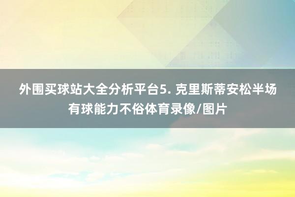 外围买球站大全分析平台　　5. 克里斯蒂安松半场有球能力不俗体育录像/图片