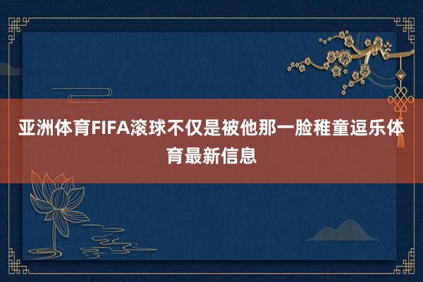 亚洲体育FIFA滚球不仅是被他那一脸稚童逗乐体育最新信息