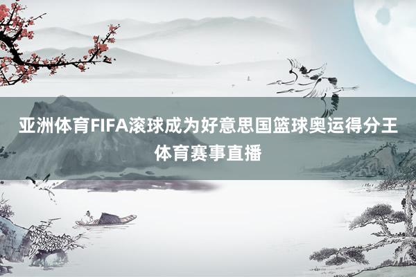 亚洲体育FIFA滚球成为好意思国篮球奥运得分王体育赛事直播