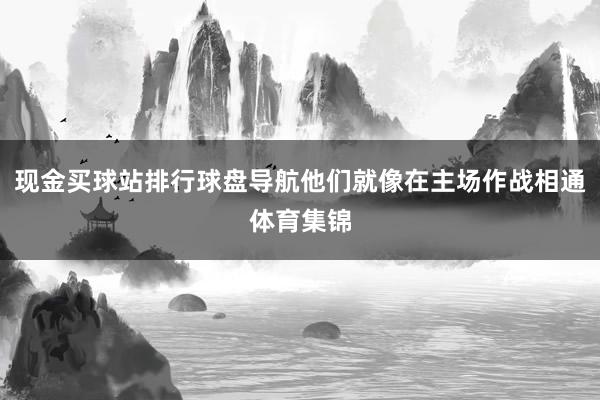 现金买球站排行球盘导航他们就像在主场作战相通体育集锦