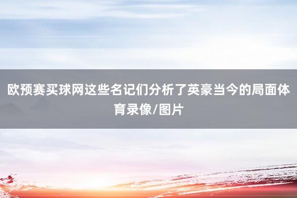 欧预赛买球网这些名记们分析了英豪当今的局面体育录像/图片