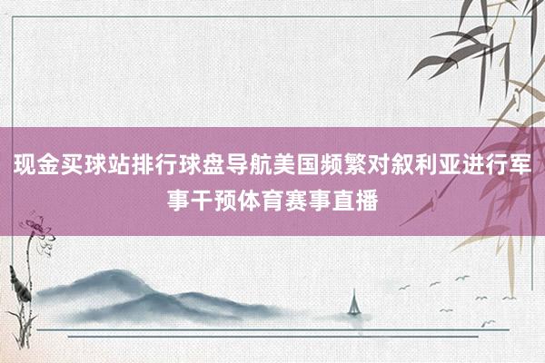 现金买球站排行球盘导航美国频繁对叙利亚进行军事干预体育赛事直播