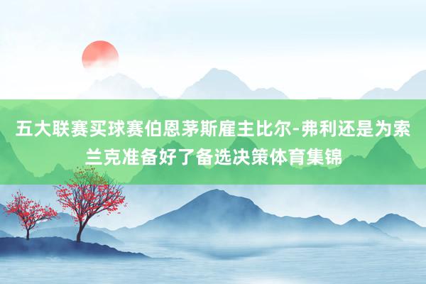 五大联赛买球赛伯恩茅斯雇主比尔-弗利还是为索兰克准备好了备选决策体育集锦