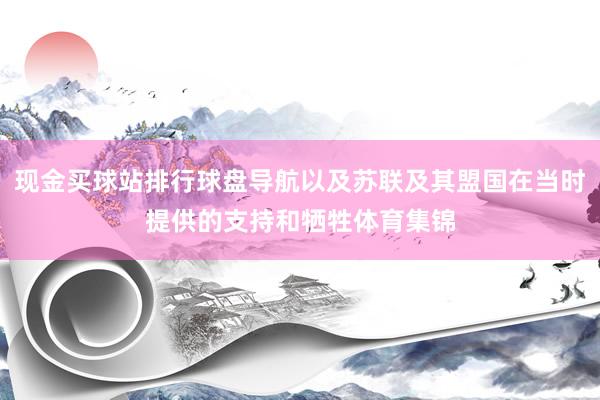 现金买球站排行球盘导航以及苏联及其盟国在当时提供的支持和牺牲体育集锦