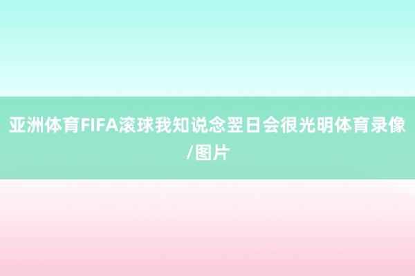 亚洲体育FIFA滚球我知说念翌日会很光明体育录像/图片