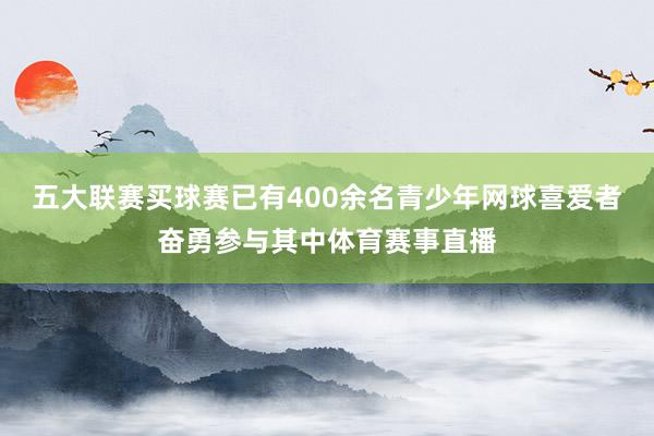 五大联赛买球赛已有400余名青少年网球喜爱者奋勇参与其中体育赛事直播