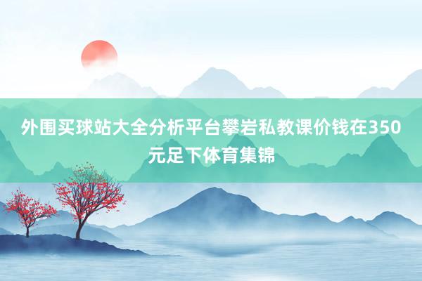 外围买球站大全分析平台攀岩私教课价钱在350元足下体育集锦