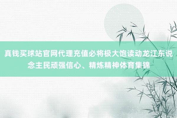 真钱买球站官网代理充值必将极大饱读动龙江东说念主民顽强信心、精炼精神体育集锦