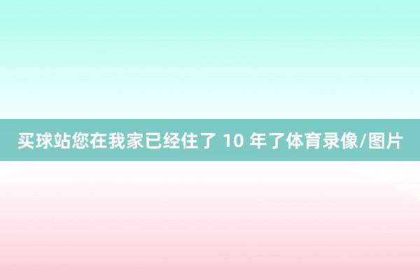 买球站您在我家已经住了 10 年了体育录像/图片