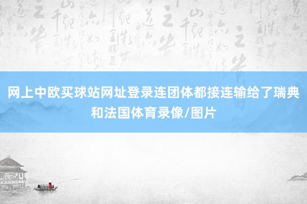 网上中欧买球站网址登录连团体都接连输给了瑞典和法国体育录像/图片