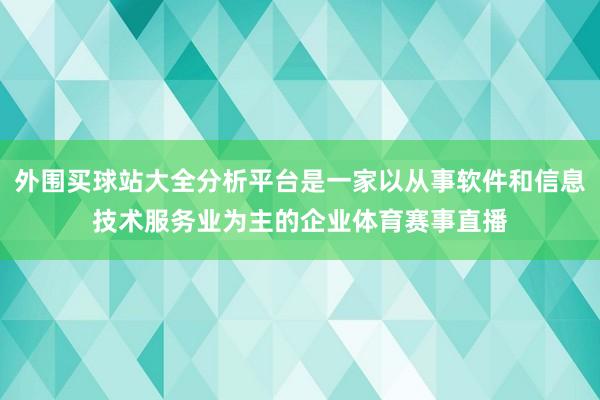 外围买球站大全分析平台是一家以从事软件和信息技术服务业为主的企业体育赛事直播