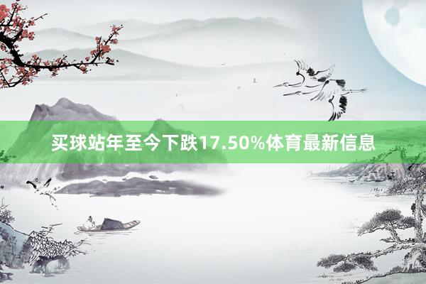 买球站年至今下跌17.50%体育最新信息