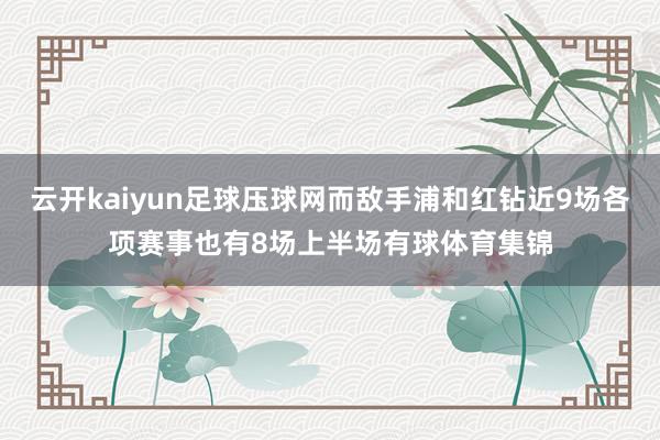 云开kaiyun足球压球网而敌手浦和红钻近9场各项赛事也有8场上半场有球体育集锦