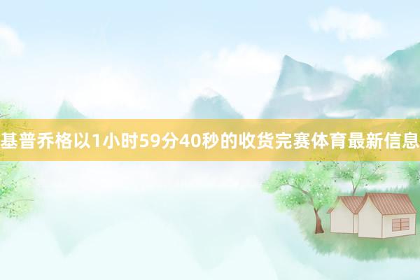 基普乔格以1小时59分40秒的收货完赛体育最新信息