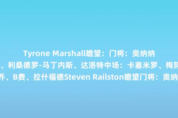 Tyrone Marshall瞻望：门将：奥纳纳后卫：马兹拉维、德里赫特、利桑德罗-马丁内斯、达洛特中场：卡塞米罗、梅努、芒特先锋：加纳乔、B费、拉什福德Steven Railston瞻望门将：奥纳纳后卫：马兹拉维、马奎尔、利桑德罗-马丁内斯、达洛特中场：梅努、卡塞米罗、B费先锋：加纳乔、皆尔克泽、拉什福德    体育最新信息