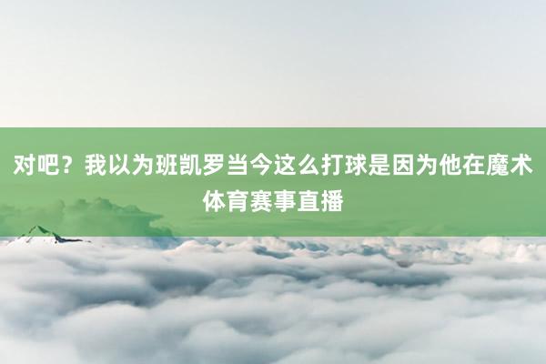 对吧？我以为班凯罗当今这么打球是因为他在魔术体育赛事直播