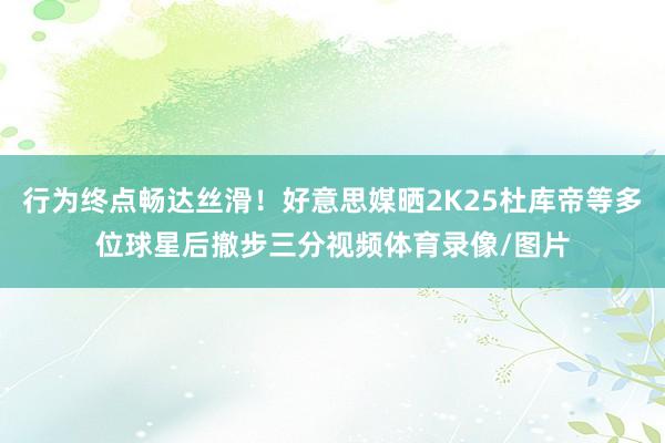 行为终点畅达丝滑！好意思媒晒2K25杜库帝等多位球星后撤步三分视频体育录像/图片