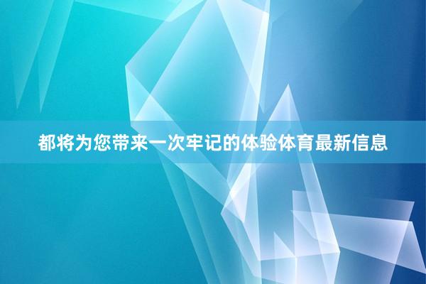 都将为您带来一次牢记的体验体育最新信息