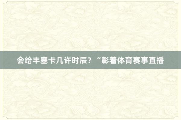 会给丰塞卡几许时辰？“彰着体育赛事直播