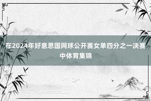 在2024年好意思国网球公开赛女单四分之一决赛中体育集锦